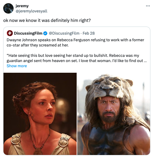 hercule lion - jeremy ok now we know it was definitely him right? DiscussingFilm Feb 28 Dwayne Johnson speaks on Rebecca Ferguson refusing to work with a former costar after they screamed at her. "Hate seeing this but love seeing her stand up to bullshit.