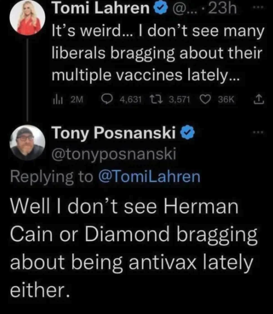 screenshot - Tomi Lahren @.... 23h It's weird... I don't see many liberals bragging about their multiple vaccines lately.... 2M 4,631 3,571 Tony Posnanski Lahren 36K Well I don't see Herman Cain or Diamond bragging about being antivax lately either.