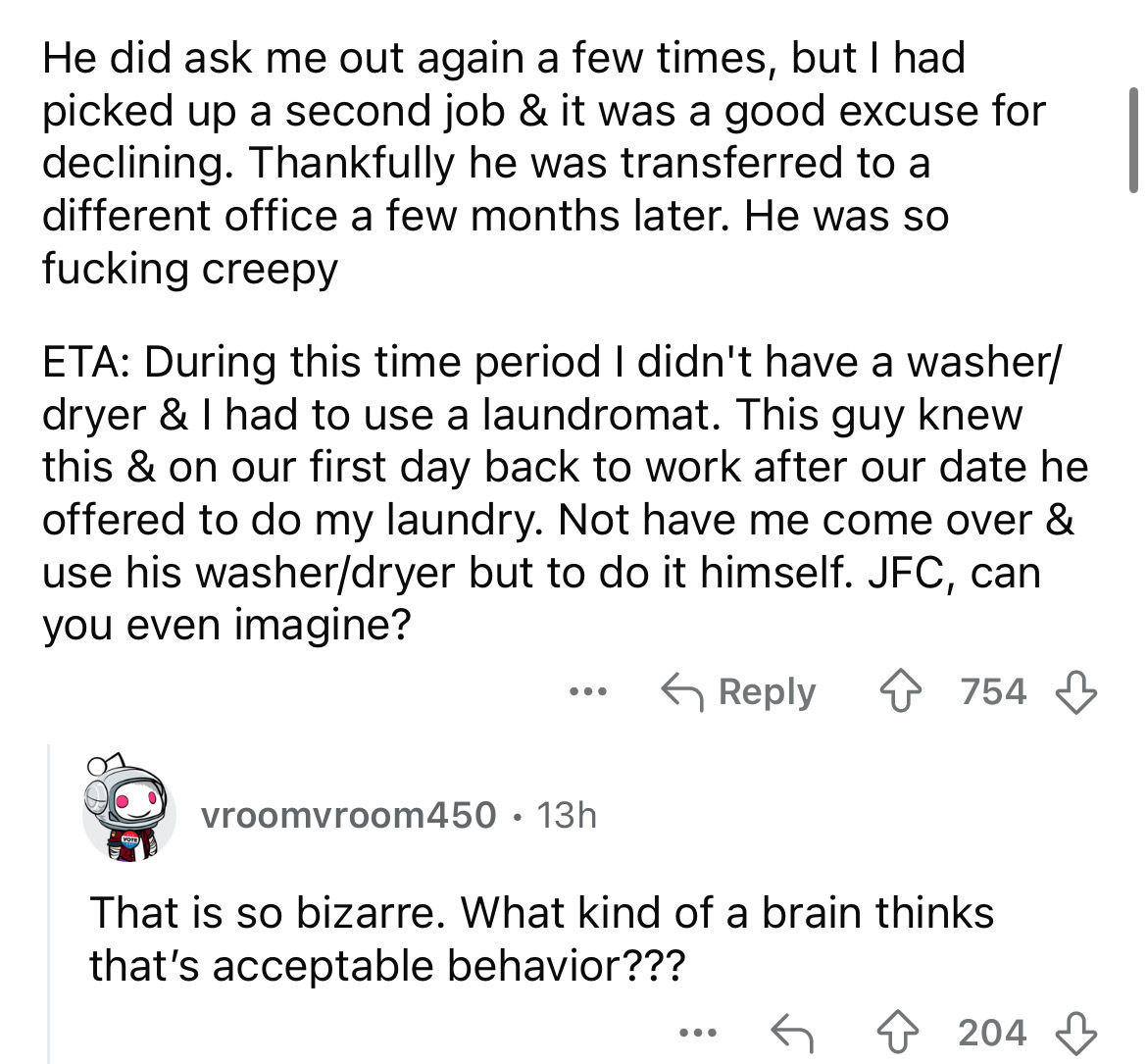 document - He did ask me out again a few times, but I had picked up a second job & it was a good excuse for declining. Thankfully he was transferred to a different office a few months later. He was so fucking creepy Eta During this time period I didn't ha