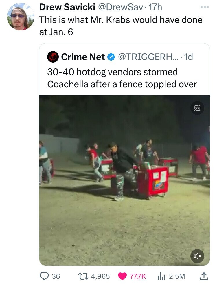 screenshot - Drew Savicki 17h This is what Mr. Krabs would have done at Jan. 6 Crime Net .... 1d 3040 hotdog vendors stormed Coachella after a fence toppled over 36 14,965 ili 2.5M