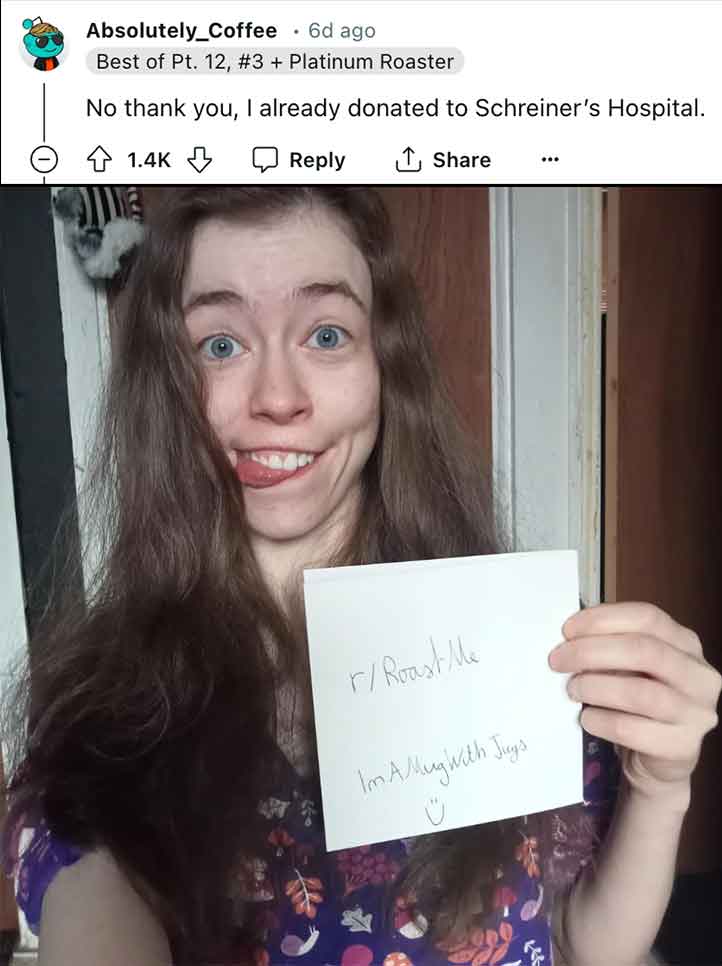 girl - Absolutely_Coffee . 6d ago Best of Pt. 12, Platinum Roaster No thank you, I already donated to Schreiner's Hospital. rRoast Me I'm A Mug With Jugs