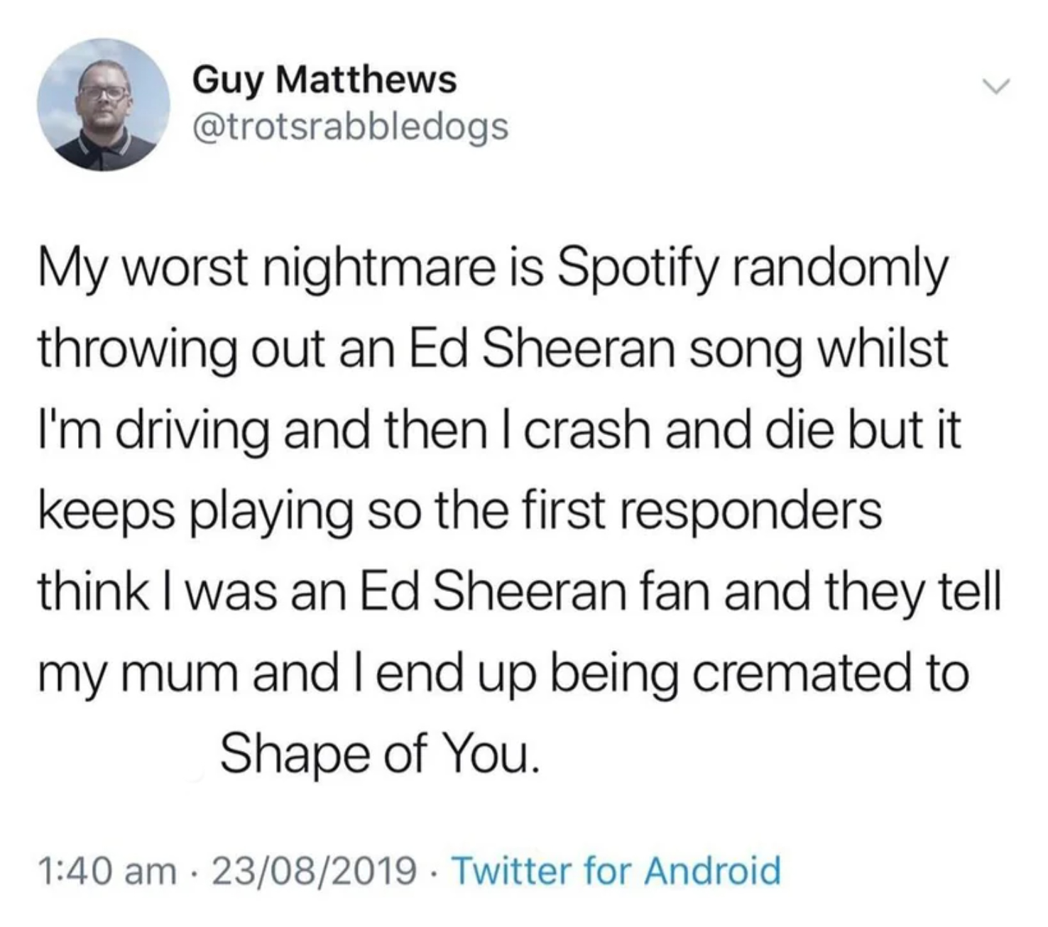 screenshot - Guy Matthews My worst nightmare is Spotify randomly throwing out an Ed Sheeran song whilst I'm driving and then I crash and die but it keeps playing so the first responders think I was an Ed Sheeran fan and they tell my mum and I end up being