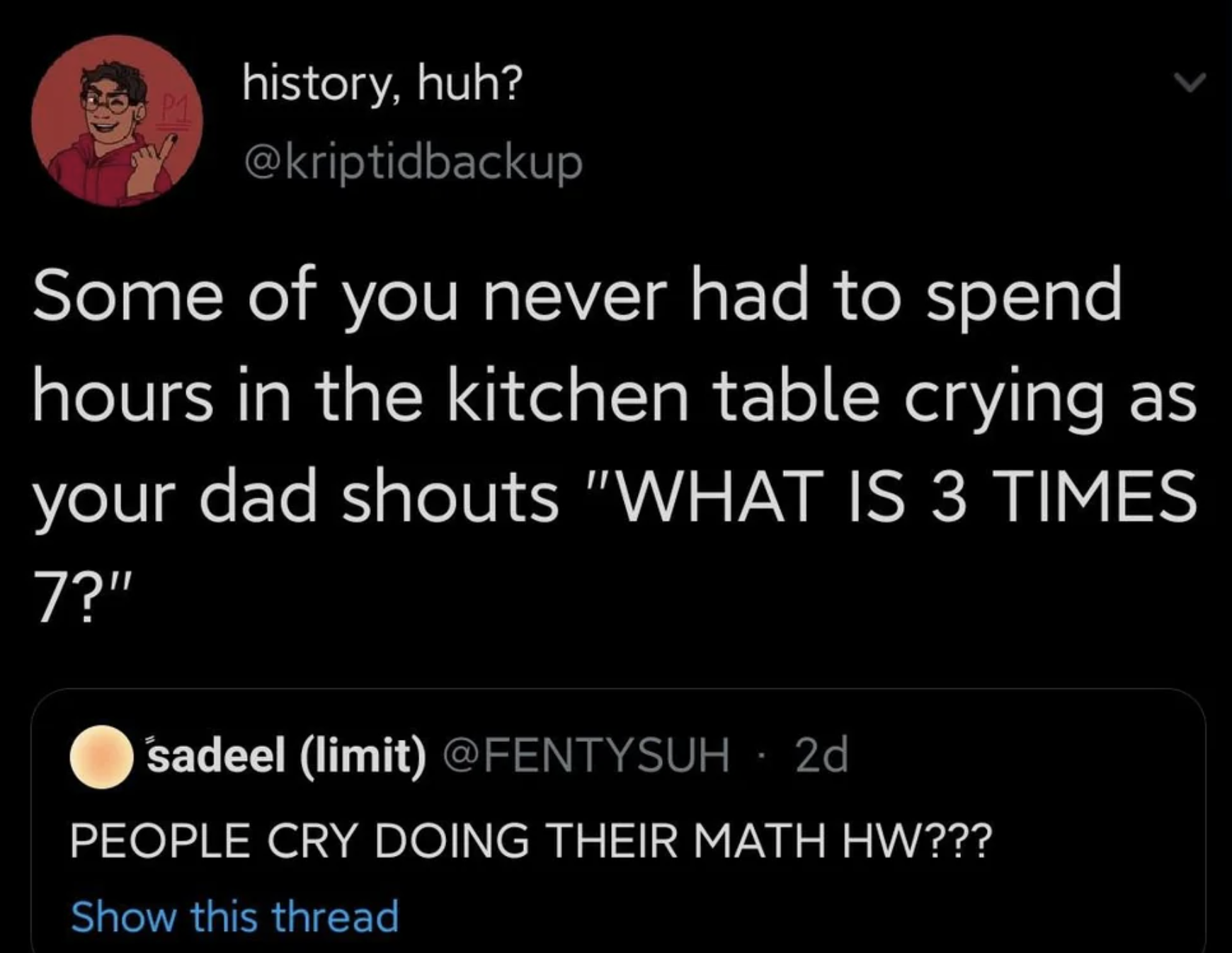 screenshot - history, huh? Some of you never had to spend hours in the kitchen table crying as your dad shouts "What Is 3 Times 7?" sadeel limit 2d People Cry Doing Their Math Hw??? Show this thread