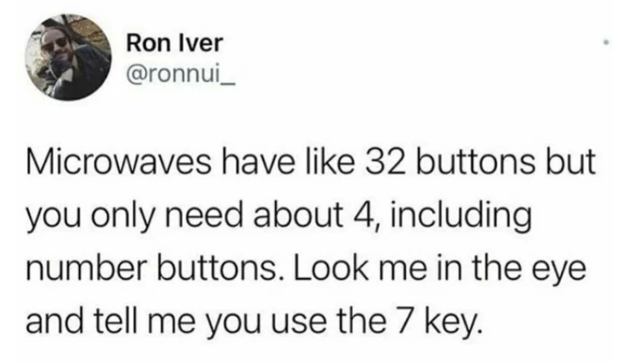 number - Ron Iver Microwaves have 32 buttons but you only need about 4, including number buttons. Look me in the eye and tell me you use the 7 key.