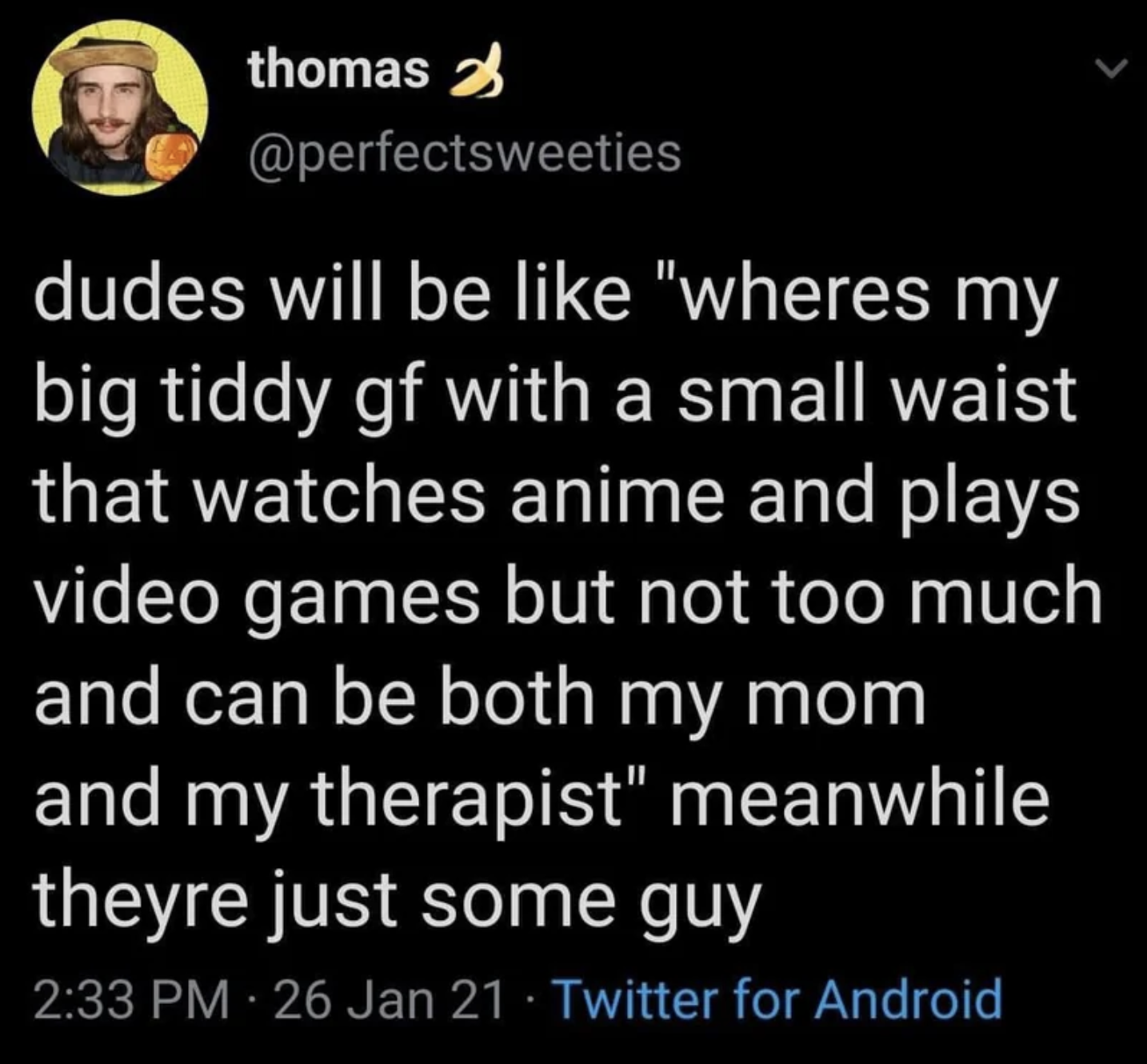 screenshot - thomas dudes will be "wheres my big tiddy gf with a small waist that watches anime and plays video games but not too much and can be both my mom and my therapist" meanwhile theyre just some guy 26 Jan 21 Twitter for Android