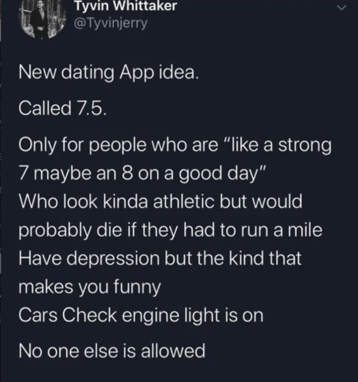 screenshot - Tyvin Whittaker New dating App idea. Called 7.5. Only for people who are " a strong 7 maybe an 8 on a good day" Who look kinda athletic but would probably die if they had to run a mile Have depression but the kind that makes you funny Cars Ch