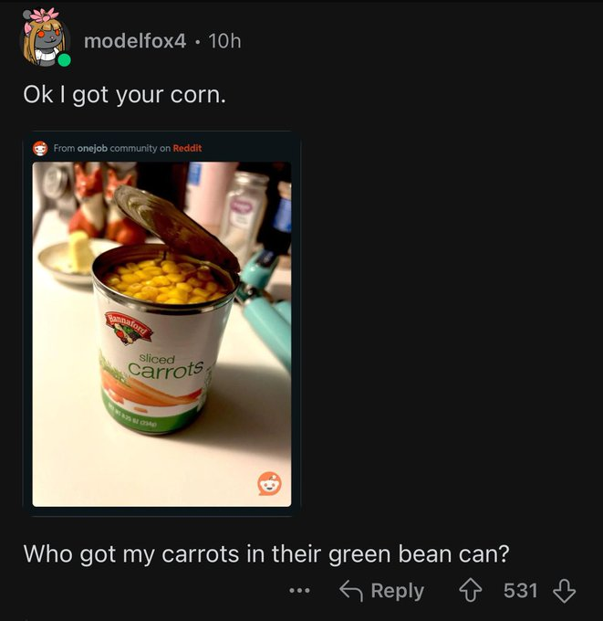 banner - modelfox4 10h Ok I got your corn. From onejob community on Reddit Hannaford sliced carrots Who got my carrots in their green bean can? 531