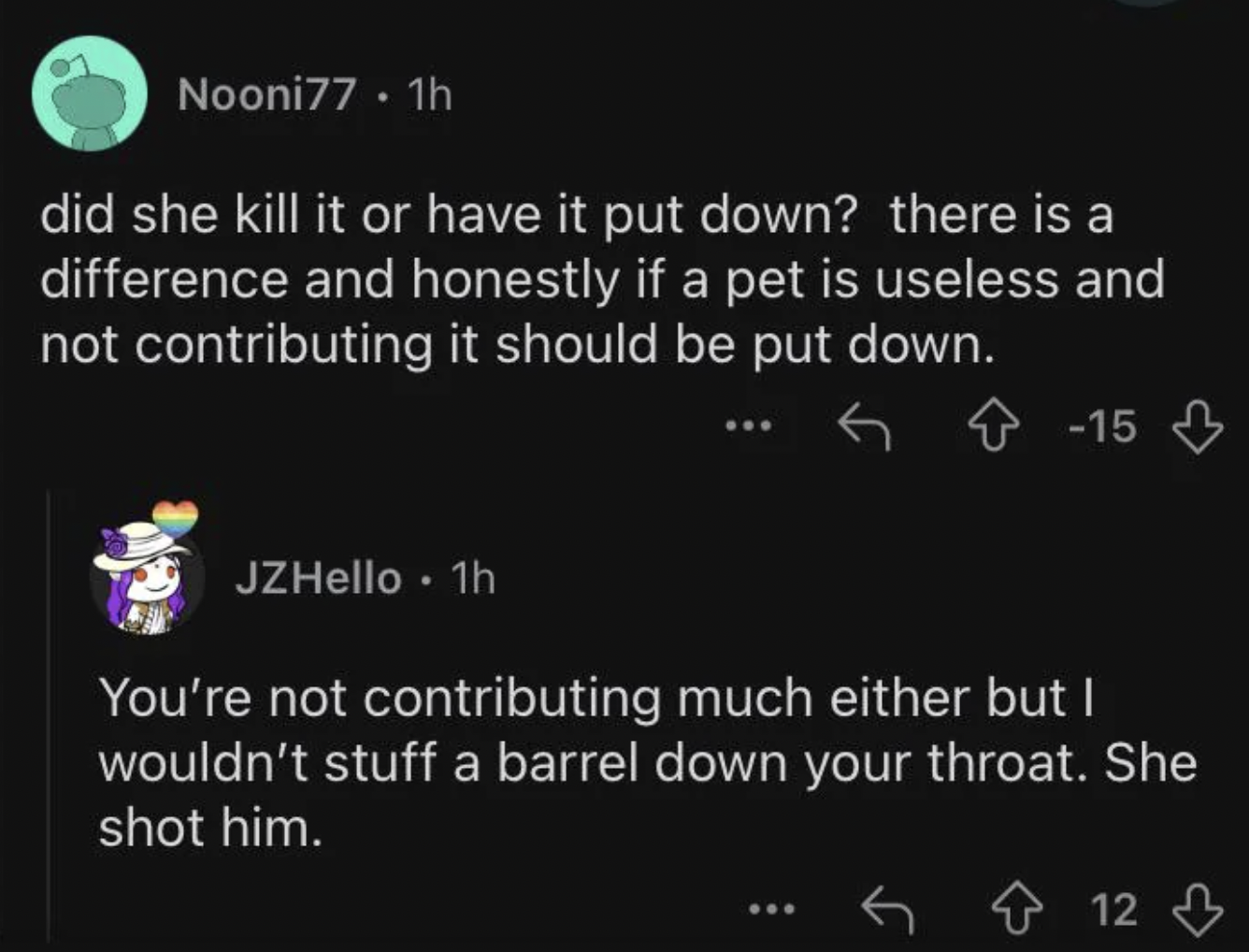 screenshot - Nooni77 1h did she kill it or have it put down? there is a difference and honestly if a pet is useless and not contributing it should be put down. 15 JZHello 1h You're not contributing much either but I wouldn't stuff a barrel down your throa
