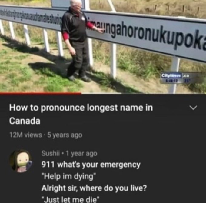 staustamateaturi ungahoronukupoka How to pronounce longest name in Canada 12M views 5 years ago Sushii 1 year ago 911 what's your emergency "Help im dying" Alright sir, where do you live? "Just let me die" CityMs 12 237
