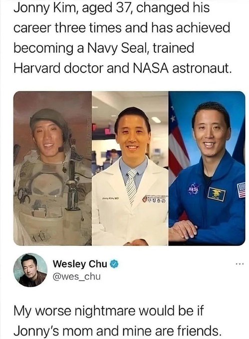 jonny kim meme - Jonny Kim, aged 37, changed his career three times and has achieved becoming a Navy Seal, trained Harvard doctor and Nasa astronaut. Wesley Chu B My worse nightmare would be if Jonny's mom and mine are friends.