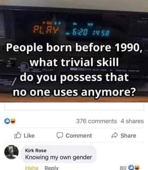 people born before 1990 what trivial skill - Playine Play Vcr 14 58 People born before 1990, what trivial skill do you possess that no one uses anymore? 376 4 Comment Kirk Rose Knowing my own gender Haha 80 O