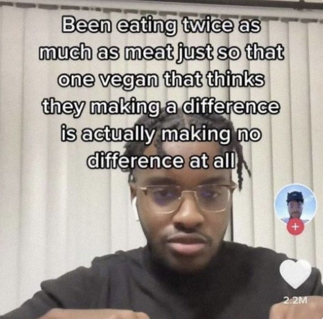 photo caption - Been eating twice as much as meat just so that one vegan that thinks they making a difference is actually making no difference at all 2.2M