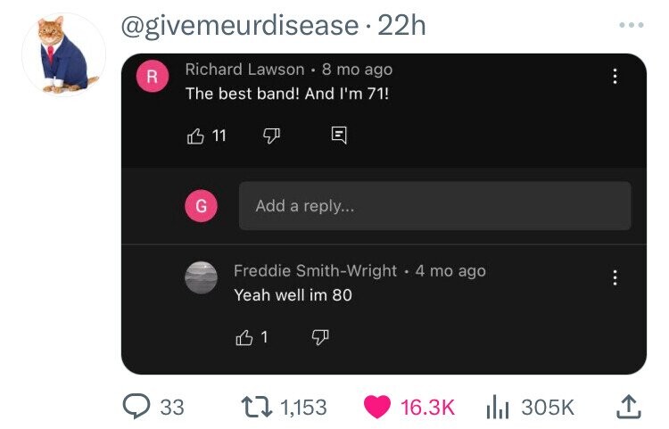 screenshot - . 22h R Richard Lawson 8 mo ago The best band! And I'm 71! 11 F G Add a ... Freddie SmithWright 4 mo ago Yeah well im 80 31 F 33 11,153 ill