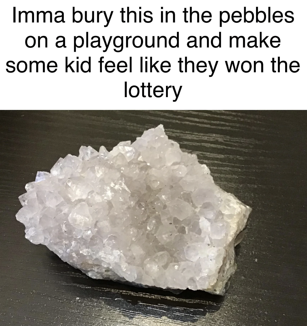 crystal - Imma bury this in the pebbles on a playground and make some kid feel they won the lottery