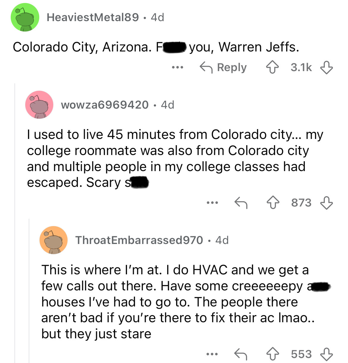 screenshot - Heaviest Metal89. 4d Colorado City, Arizona. F ... you, Warren Jeffs. wowza6969420 4d I used to live 45 minutes from Colorado city... my college roommate was also from Colorado city and multiple people in my college classes had escaped. Scary