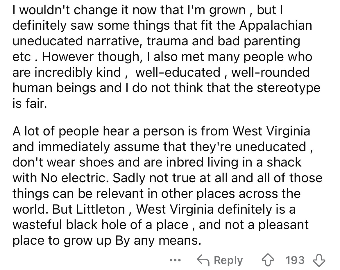 number - I wouldn't change it now that I'm grown, but I definitely saw some things that fit the Appalachian uneducated narrative, trauma and bad parenting etc. However though, I also met many people who are incredibly kind, welleducated, wellrounded human