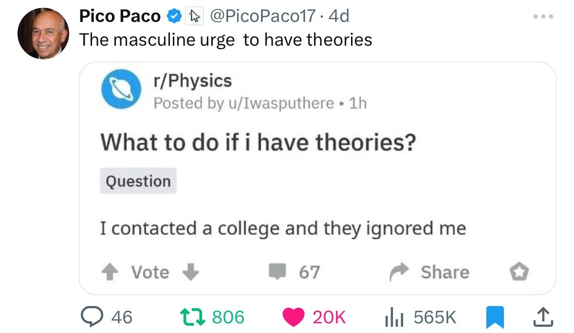 screenshot - Pico Paco .4d The masculine urge to have theories rPhysics Posted by uIwasputhere 1h What to do if i have theories? Question I contacted a college and they ignored me Vote 67 46 t Ill