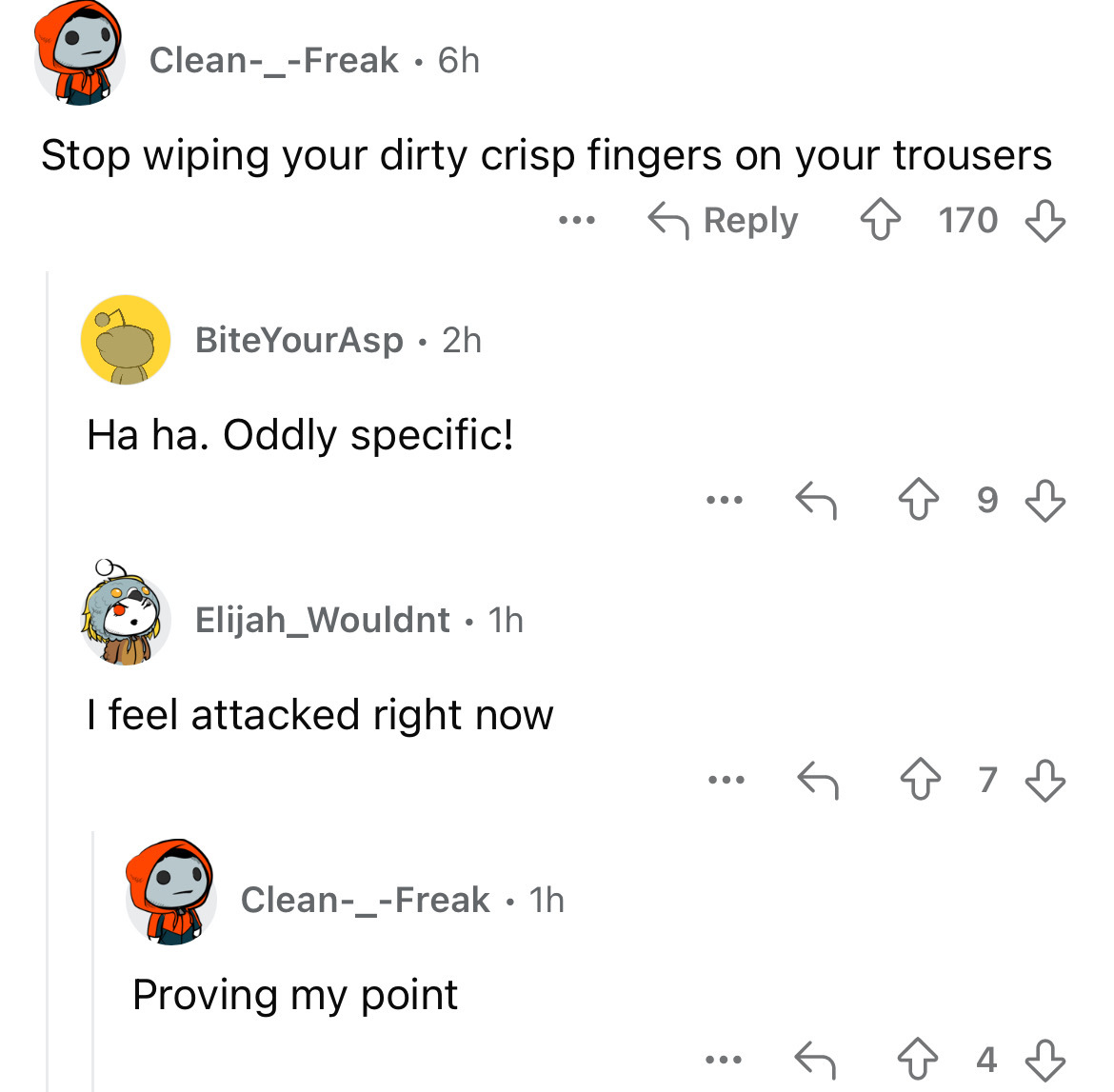 number - Clean_Freak 6h Stop wiping your dirty crisp fingers on your trousers BiteYourAsp 2h Ha ha. Oddly specific! Elijah Wouldnt 1h I feel attacked right now Clean_Freak 1h Proving my point ... 170 4