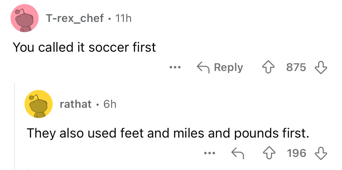 screenshot - Trex_chef. 11h You called it soccer first ... 875 rathat. 6h They also used feet and miles and pounds first. ... 196
