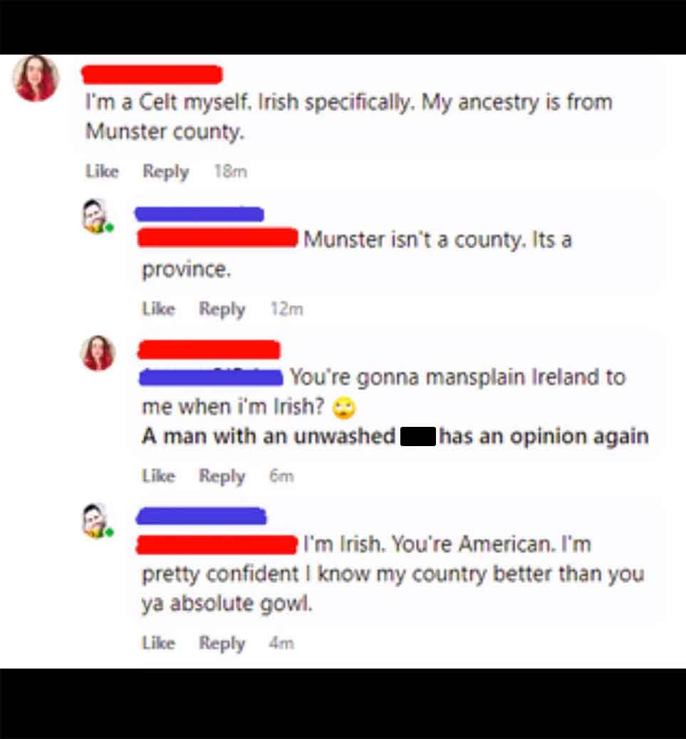 screenshot - I'm a Celt myself. Irish specifically. My ancestry is from Munster county. 18m province. 12m Munster isn't a county. Its a You're gonna mansplain Ireland to me when i'm Irish? A man with an unwashed has an opinion again 6m I'm Irish. You're A