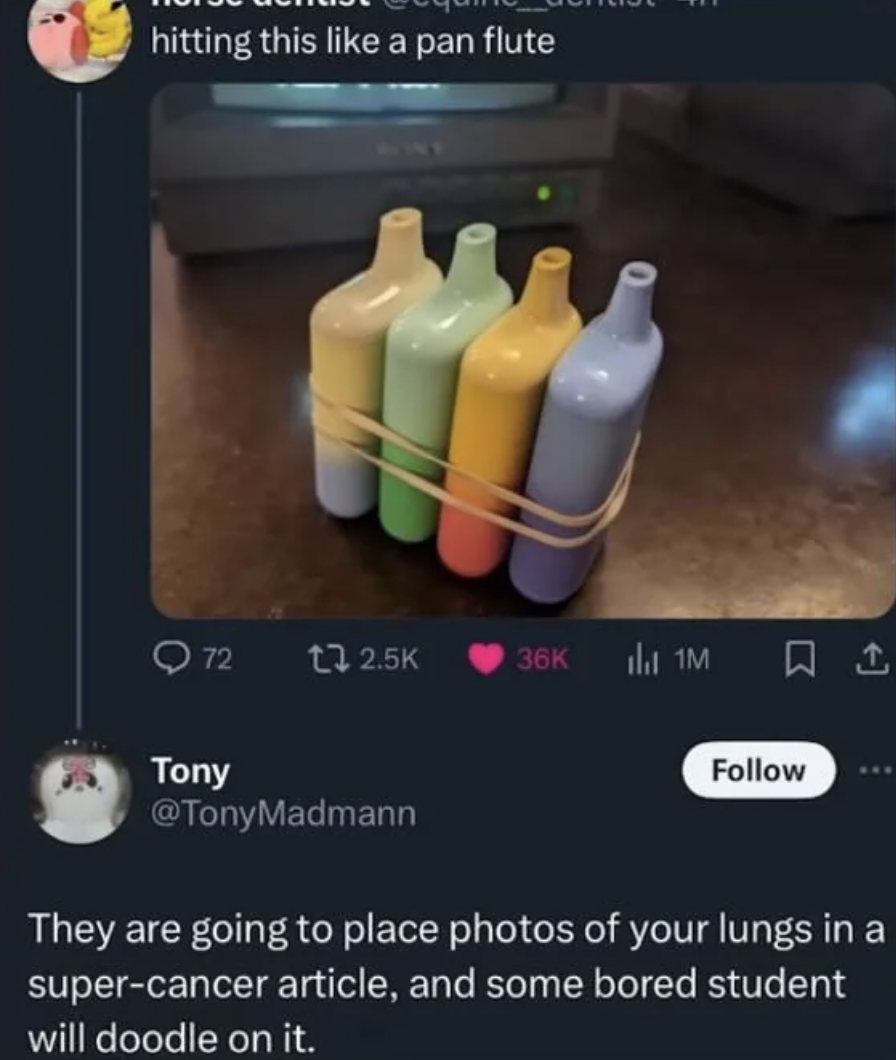 hitting this like a pan flute - hitting this a pan flute 72 t2 36K 1M Tony Madmann They are going to place photos of your lungs in a supercancer article, and some bored student will doodle on it.