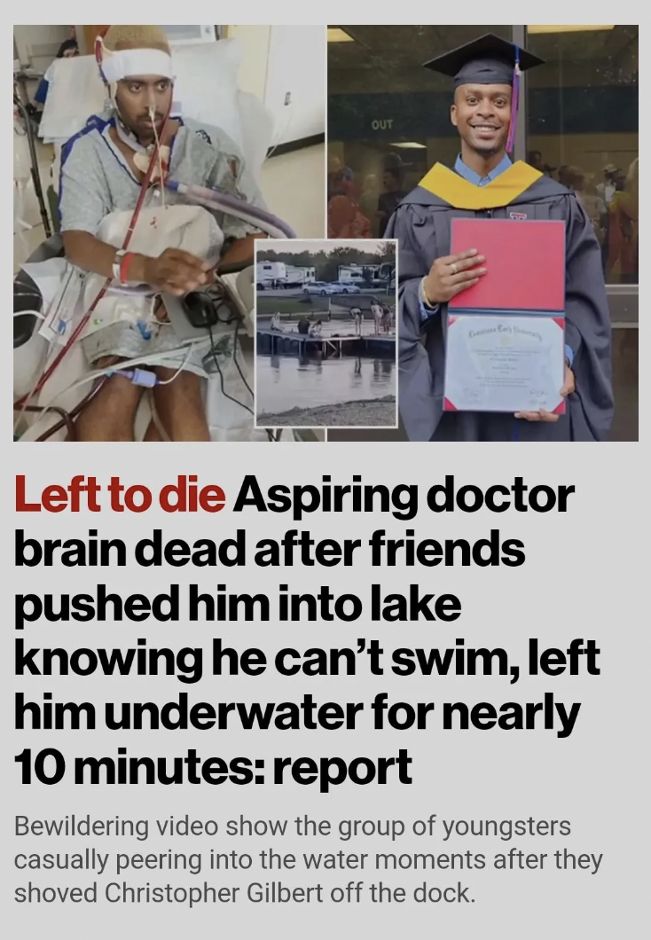 Death - Out Left to die Aspiring doctor brain dead after friends pushed him into lake knowing he can't swim, left him underwater for nearly 10 minutes report Bewildering video show the group of youngsters casually peering into the water moments after they
