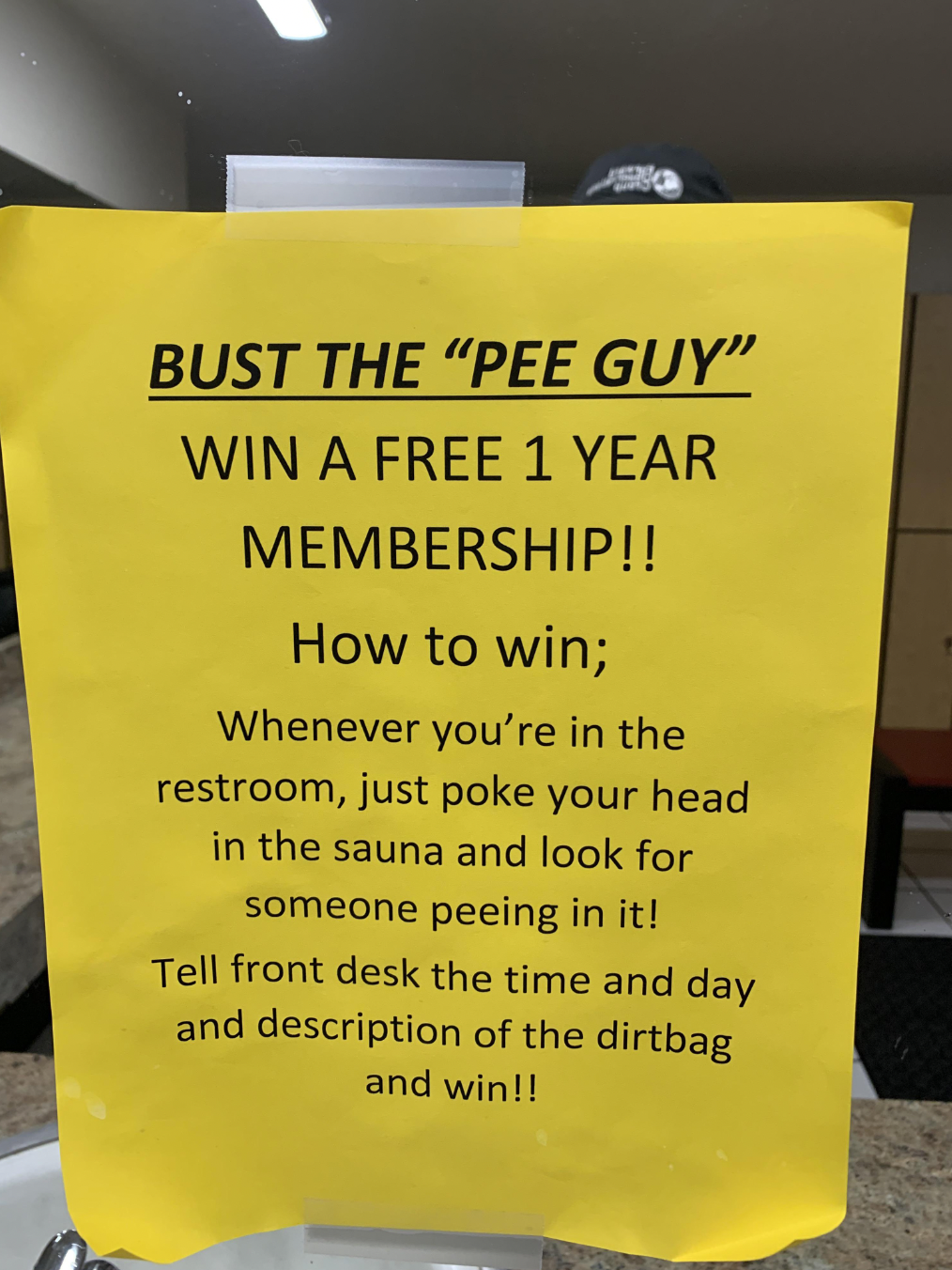 signage - Bust The "Pee Guy" Win A Free 1 Year Membership!! How to win; Whenever you're in the restroom, just poke your head in the sauna and look for someone peeing in it! Tell front desk the time and day and description of the dirtbag and win!!