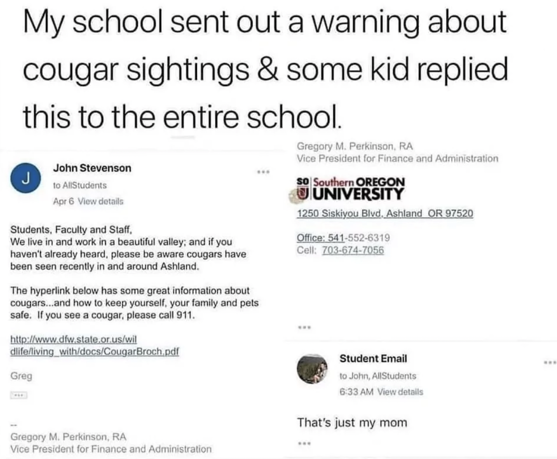 screenshot - My school sent out a warning about cougar sightings & some kid replied this to the entire school. J John Stevenson to AllStudents Apr 6 View details Students, Faculty and Staff, We live in and work in a beautiful valley; and if you haven't al