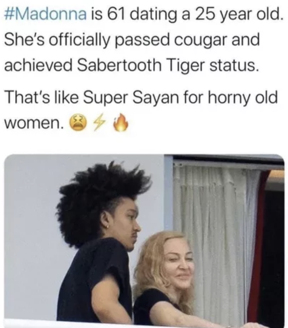 madonna saber tooth tiger - is 61 dating a 25 year old. She's officially passed cougar and achieved Sabertooth Tiger status. That's Super Sayan for horny old women.