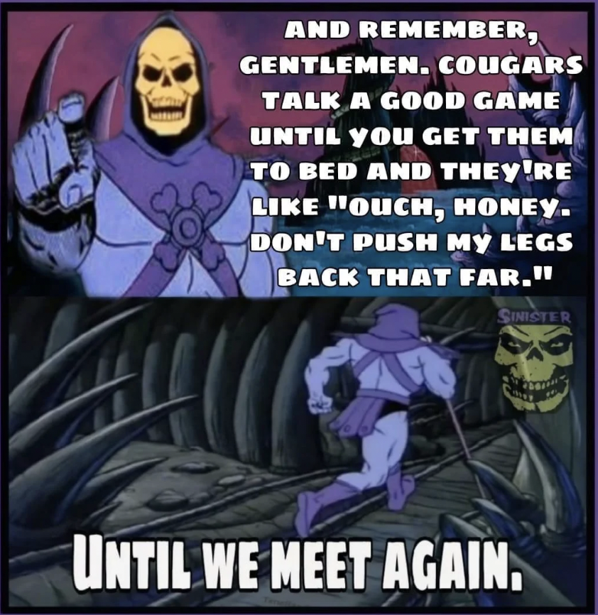 skelator meme - And Remember, Gentlemen. Cougars Talk A Good Game Until You Get Them To Bed And They'Re "Ouch, Honey. Don'T Push My Legs Back That Far." Sinister Until We Meet Again.