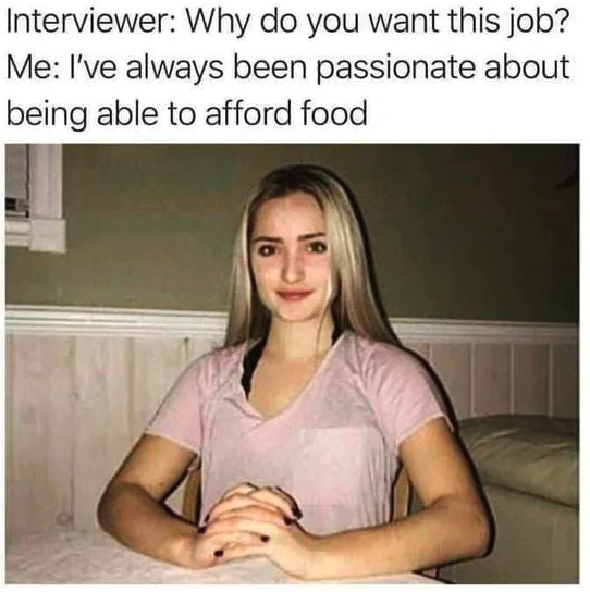 do you want this job meme - Interviewer Why do you want this job? Me I've always been passionate about being able to afford food