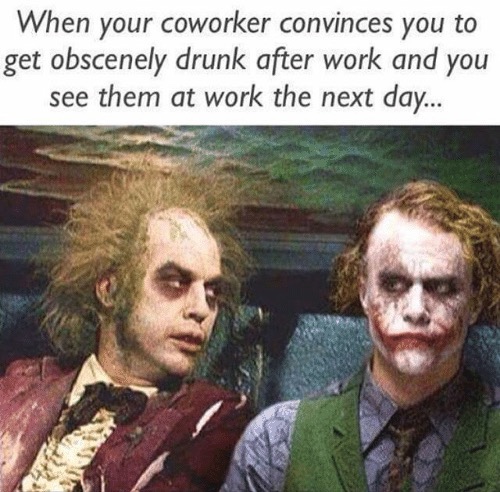 drunk coworkers meme - When your coworker convinces you to get obscenely drunk after work and you see them at work the next day...