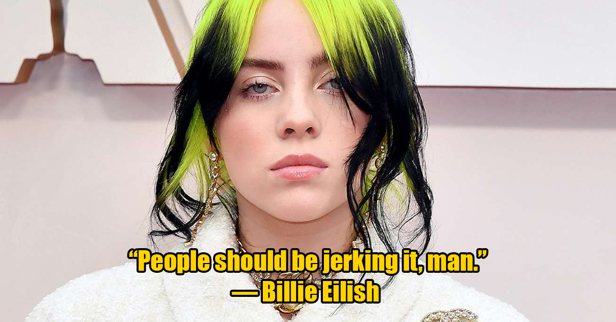 billie eilish - People should be jerking it, man. Billie Eilish