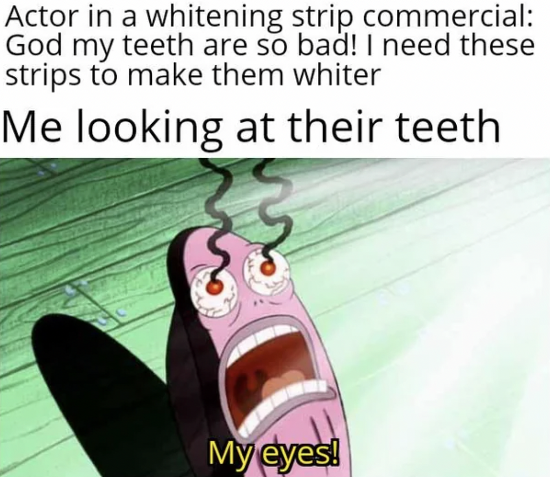 cartoon - Actor in a whitening strip commercial God my teeth are so bad! I need these strips to make them whiter Me looking at their teeth. My eyes!