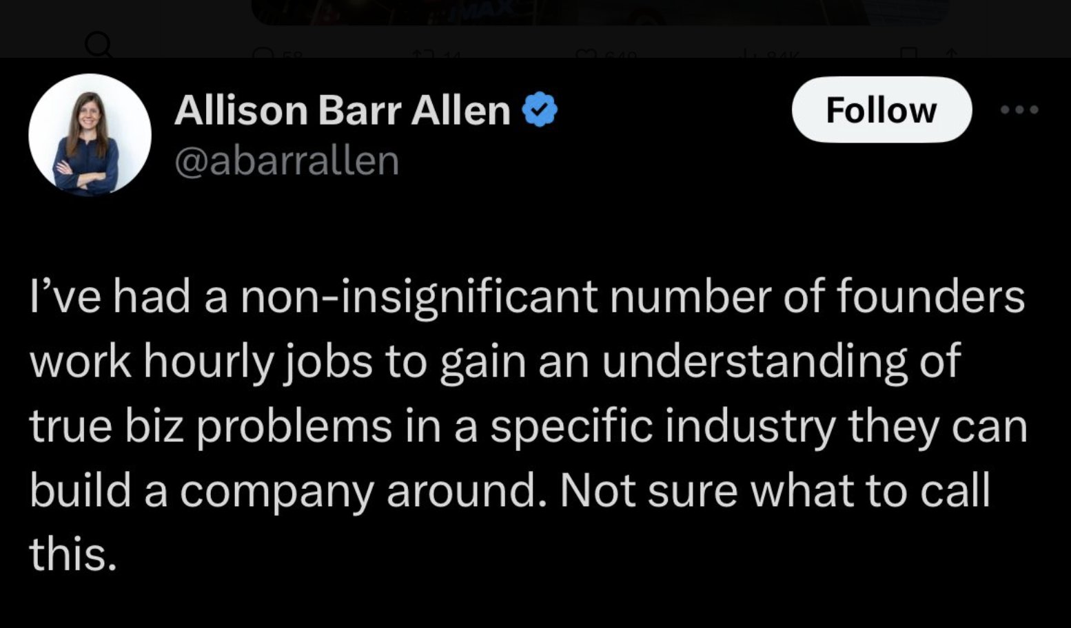 screenshot - 2744 Allison Barr Allen I've had a noninsignificant number of founders work hourly jobs to gain an understanding of true biz problems in a specific industry they can build a company around. Not sure what to call this.
