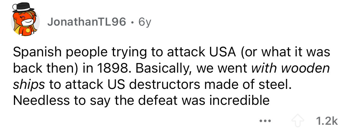 number - JonathanTL96 6y Spanish people trying to attack Usa or what it was back then in 1898. Basically, we went with wooden ships to attack Us destructors made of steel. Needless to say the defeat was incredible