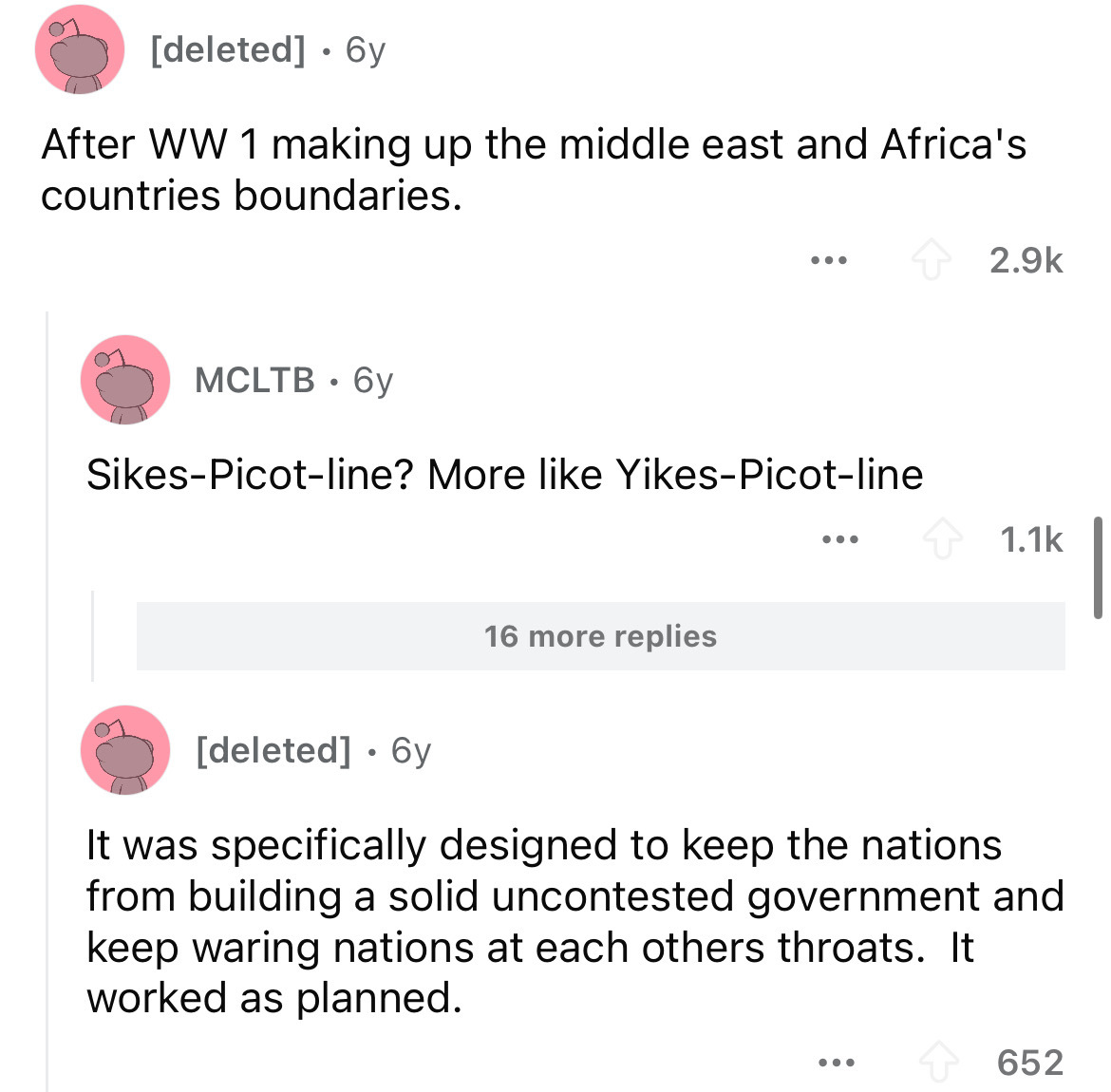 screenshot - deleted 6y After Ww 1 making up the middle east and Africa's countries boundaries. Mcltb 6y ... SikesPicotline? More YikesPicotline 16 more replies deleted 6y It was specifically designed to keep the nations from building a solid uncontested 