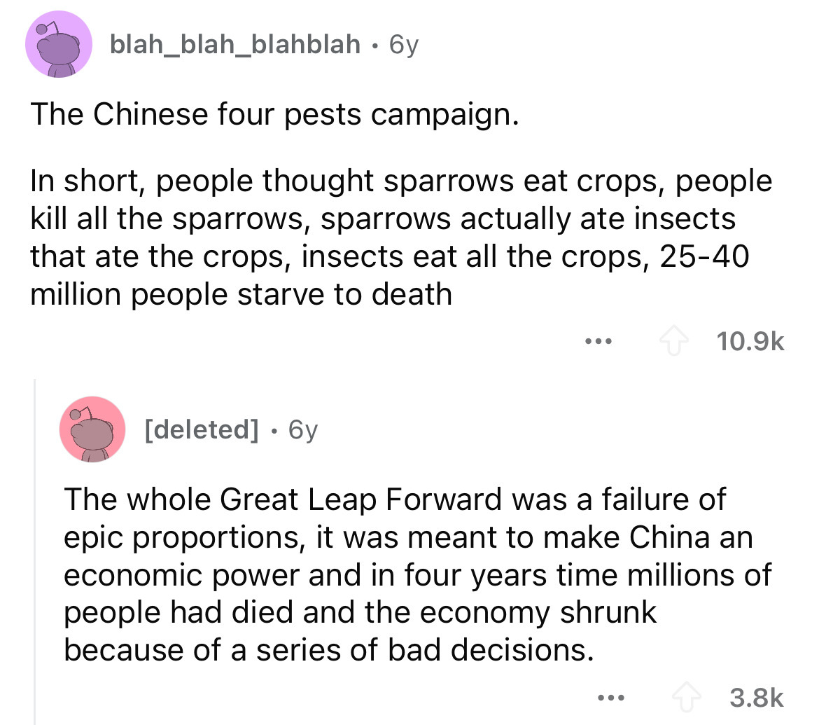 screenshot - blah blah blahblah 6y The Chinese four pests campaign. In short, people thought sparrows eat crops, people kill all the sparrows, sparrows actually ate insects that ate the crops, insects eat all the crops, 2540 million people starve to death