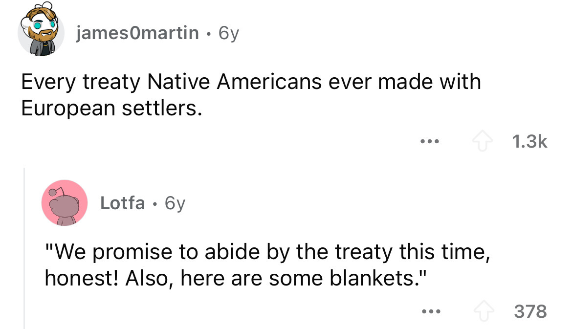 screenshot - jamesOmartin 6y Every treaty Native Americans ever made with European settlers. Lotfa 6y "We promise to abide by the treaty this time, honest! Also, here are some blankets." 378