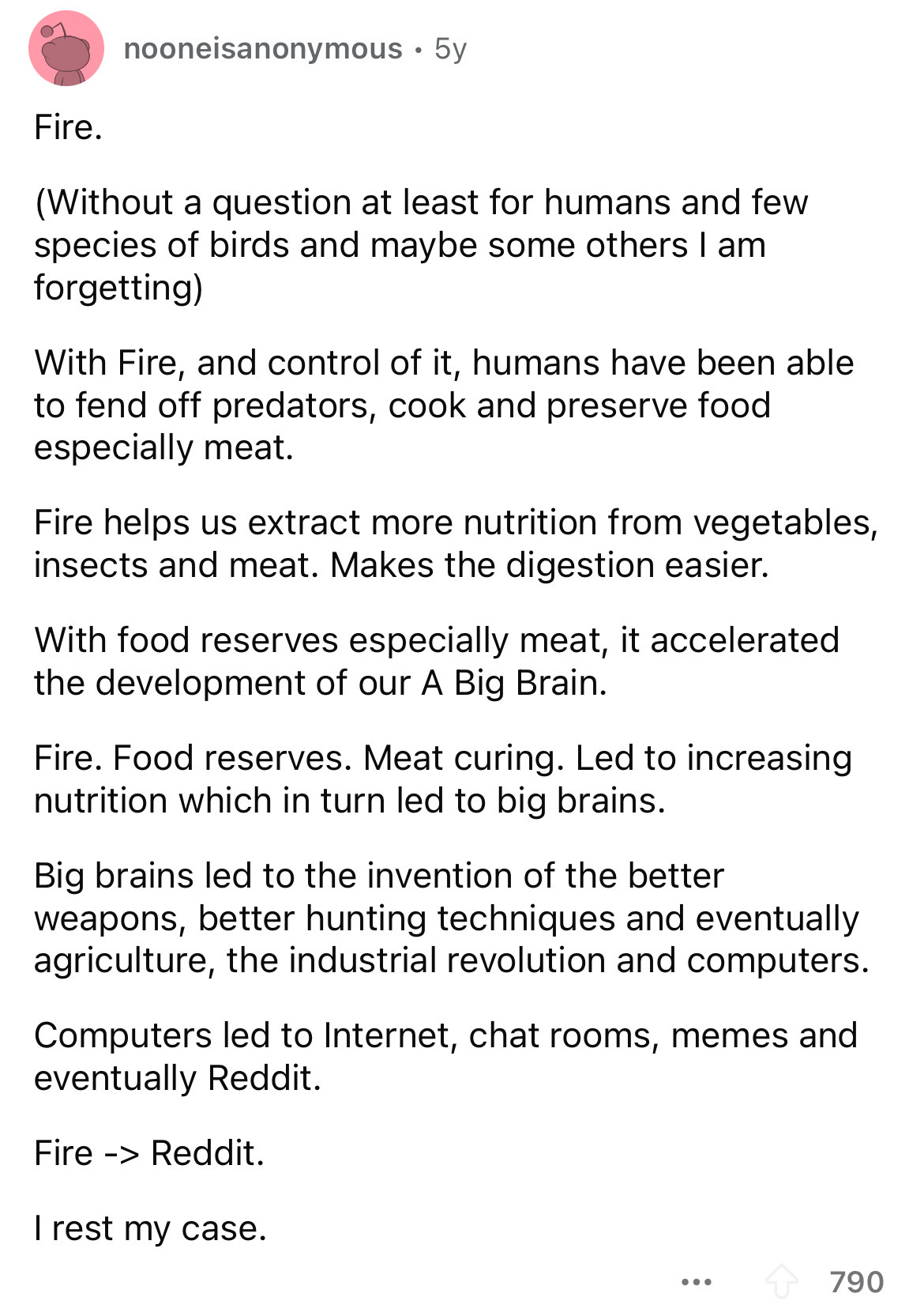 document - Fire. nooneisanonymous 5y Without a question at least for humans and few species of birds and maybe some others I am forgetting With Fire, and control of it, humans have been able to fend off predators, cook and preserve food especially meat. F
