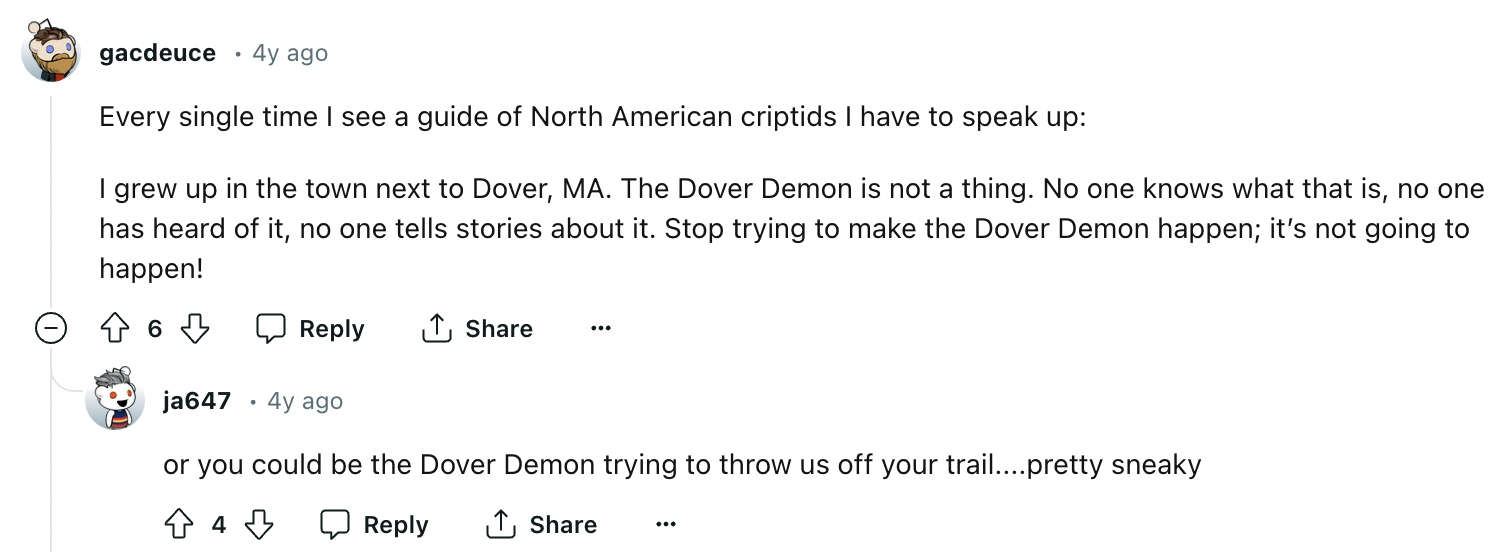 document - gacdeuce 4y ago Every single time I see a guide of North American criptids I have to speak up I grew up in the town next to Dover, Ma. The Dover Demon is not a thing. No one knows what that is, no one has heard of it, no one tells stories about
