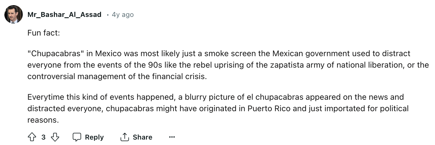 document - Mr_Bashar_Al_Assad Fun fact . 4y ago "Chupacabras" in Mexico was most ly just a smoke screen the Mexican government used to distract everyone from the events of the 90s the rebel uprising of the zapatista army of national liberation, or the con