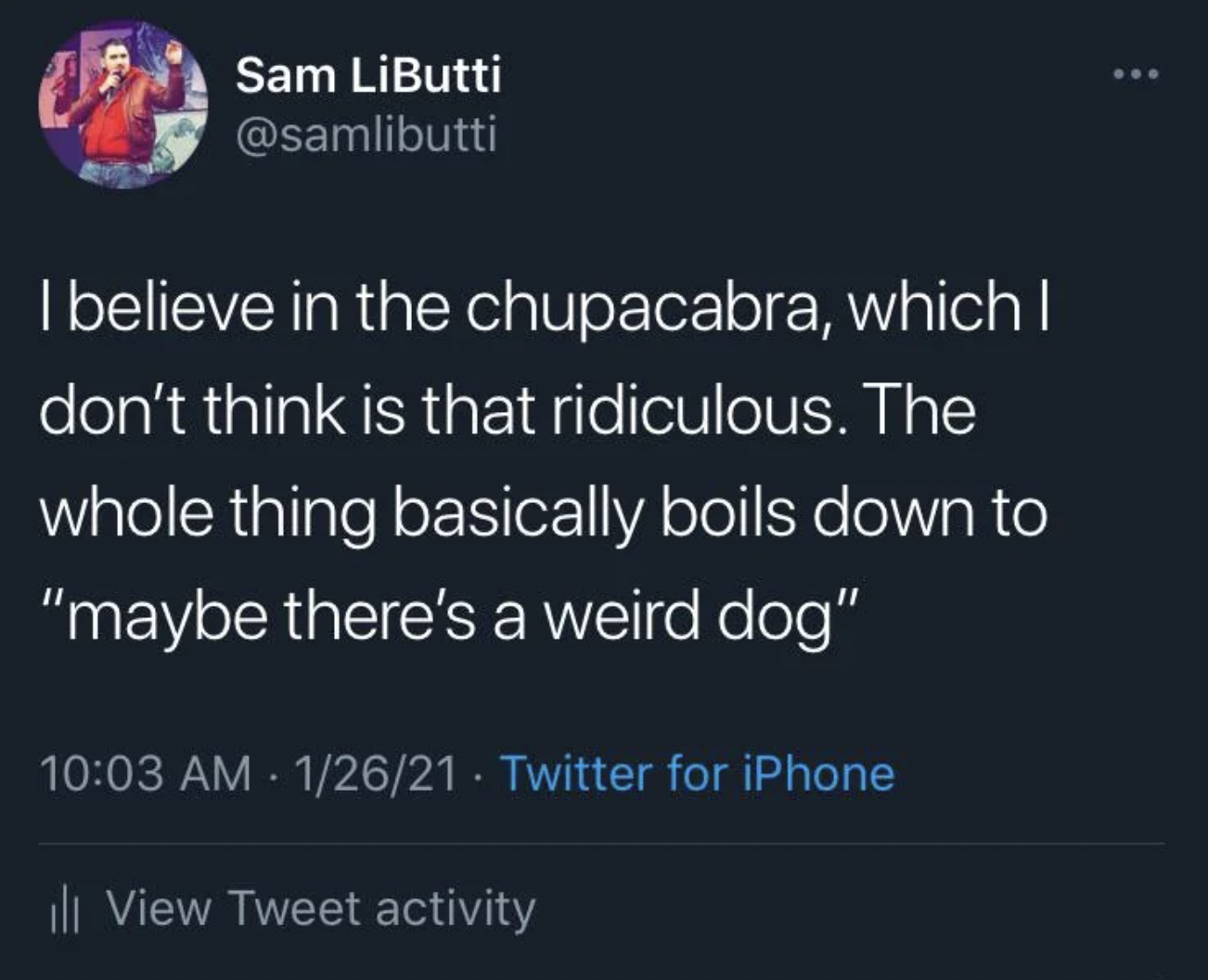 screenshot - Sam LiButti I believe in the chupacabra, which I don't think is that ridiculous. The whole thing basically boils down to "maybe there's a weird dog" 12621. Twitter for iPhone ill View Tweet activity