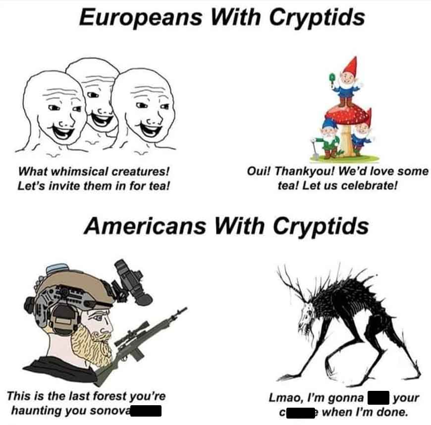 Meme - Europeans With Cryptids What whimsical creatures! Let's invite them in for tea! Oui! Thankyou! We'd love some tea! Let us celebrate! Americans With Cryptids This is the last forest you're haunting you sonova Lmao, I'm gonna your C e when I'm done.