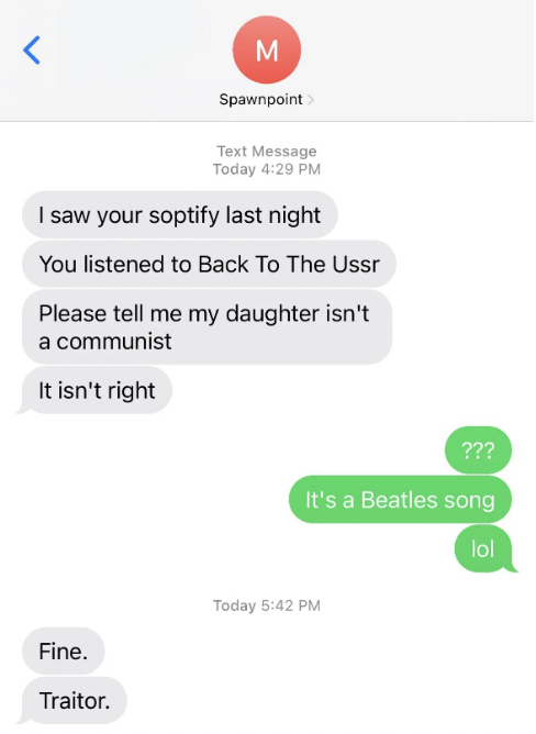screenshot -  Text Message Today I saw your soptify last night You listened to Back To The Ussr Please tell me my daughter isn't a communist It isn't right ??? It's a Beatles song lol Today Fine. Traitor.