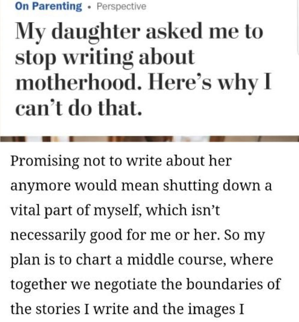 number - On Parenting Perspective My daughter asked me to stop writing about motherhood. Here's why I can't do that. Promising not to write about her anymore would mean shutting down a vital part of myself, which isn't necessarily good for me or her. So m