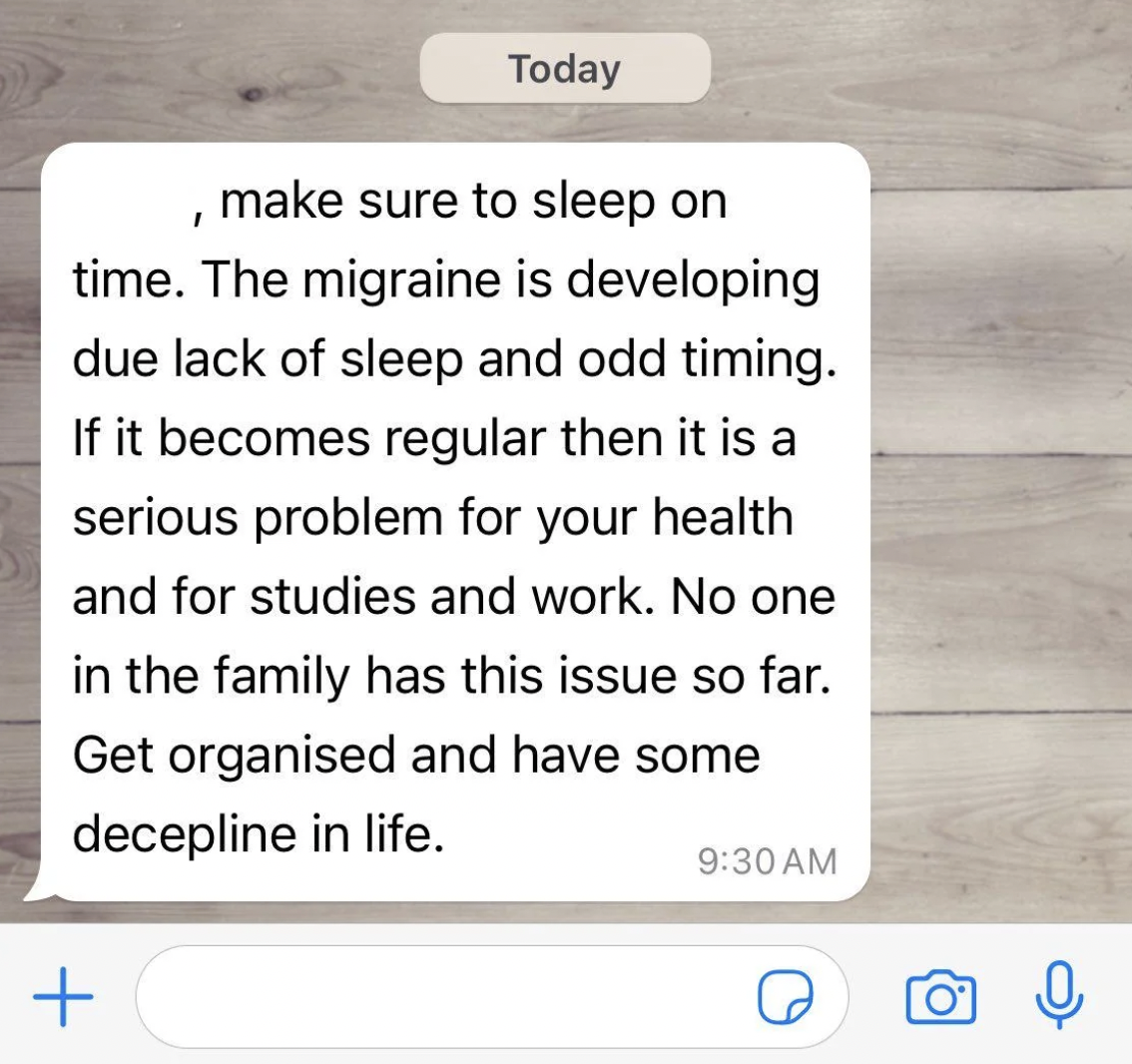 screenshot - Today make sure to sleep on time. The migraine is developing due lack of sleep and odd timing. If it becomes regular then it is a serious problem for your health and for studies and work. No one in the family has this issue so far. Get organi