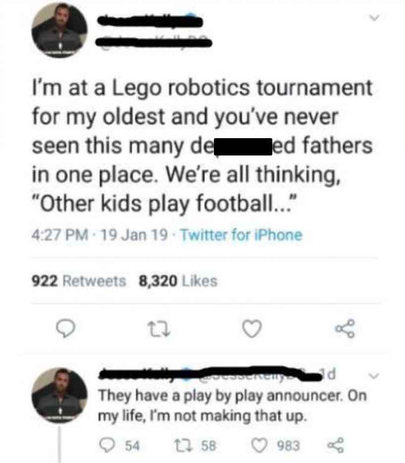 screenshot - I'm at a Lego robotics tournament for my oldest and you've never seen this many de led fathers in one place. We're all thinking, "Other kids play football..." 19 Jan 19 Twitter for iPhone 922 8,320 22 3 enemy d They have a play by play announ