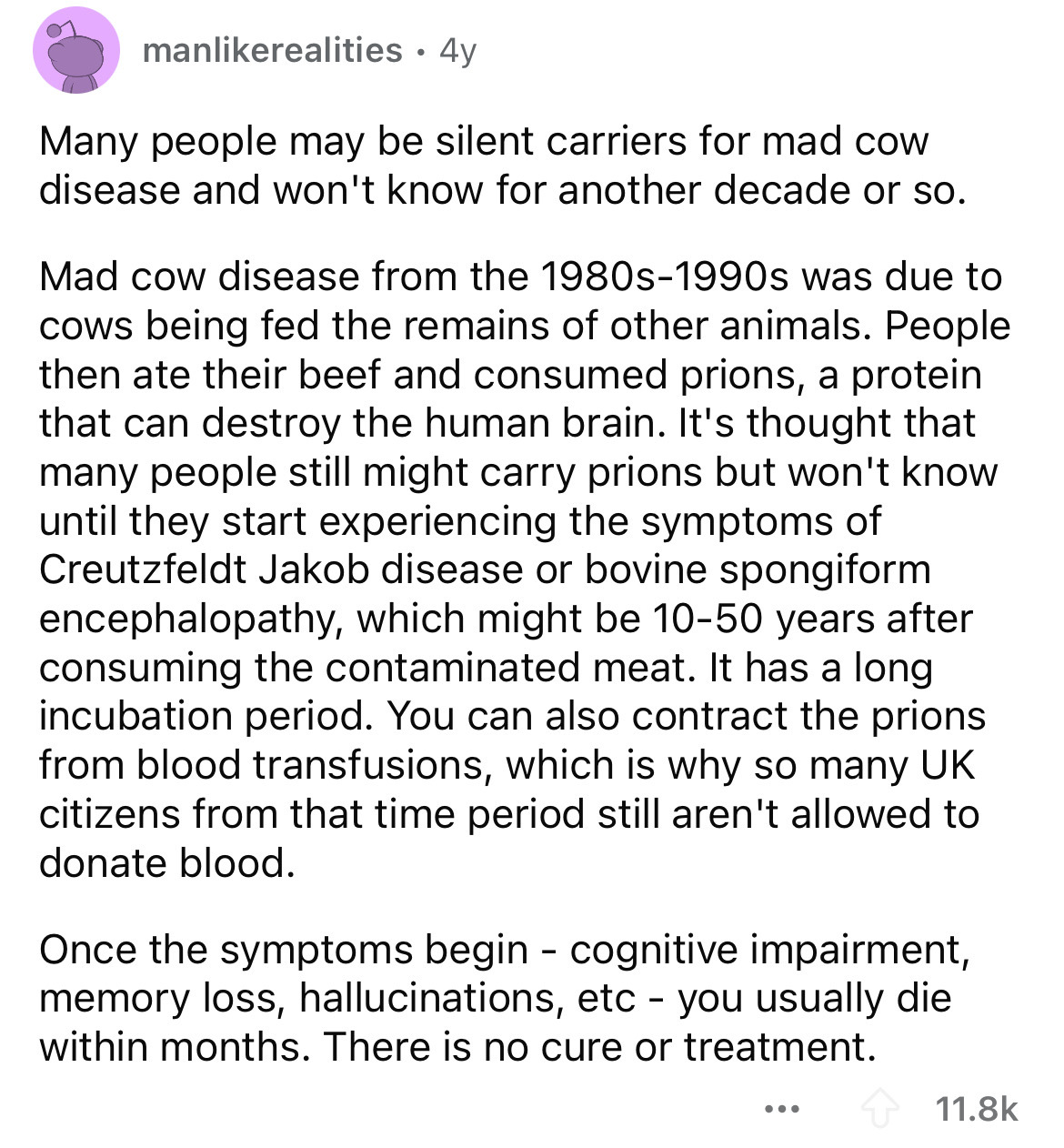 document - manrealities 4y Many people may be silent carriers for mad cow disease and won't know for another decade or so. Mad cow disease from the 1980s1990s was due to cows being fed the remains of other animals. People then ate their beef and consumed 