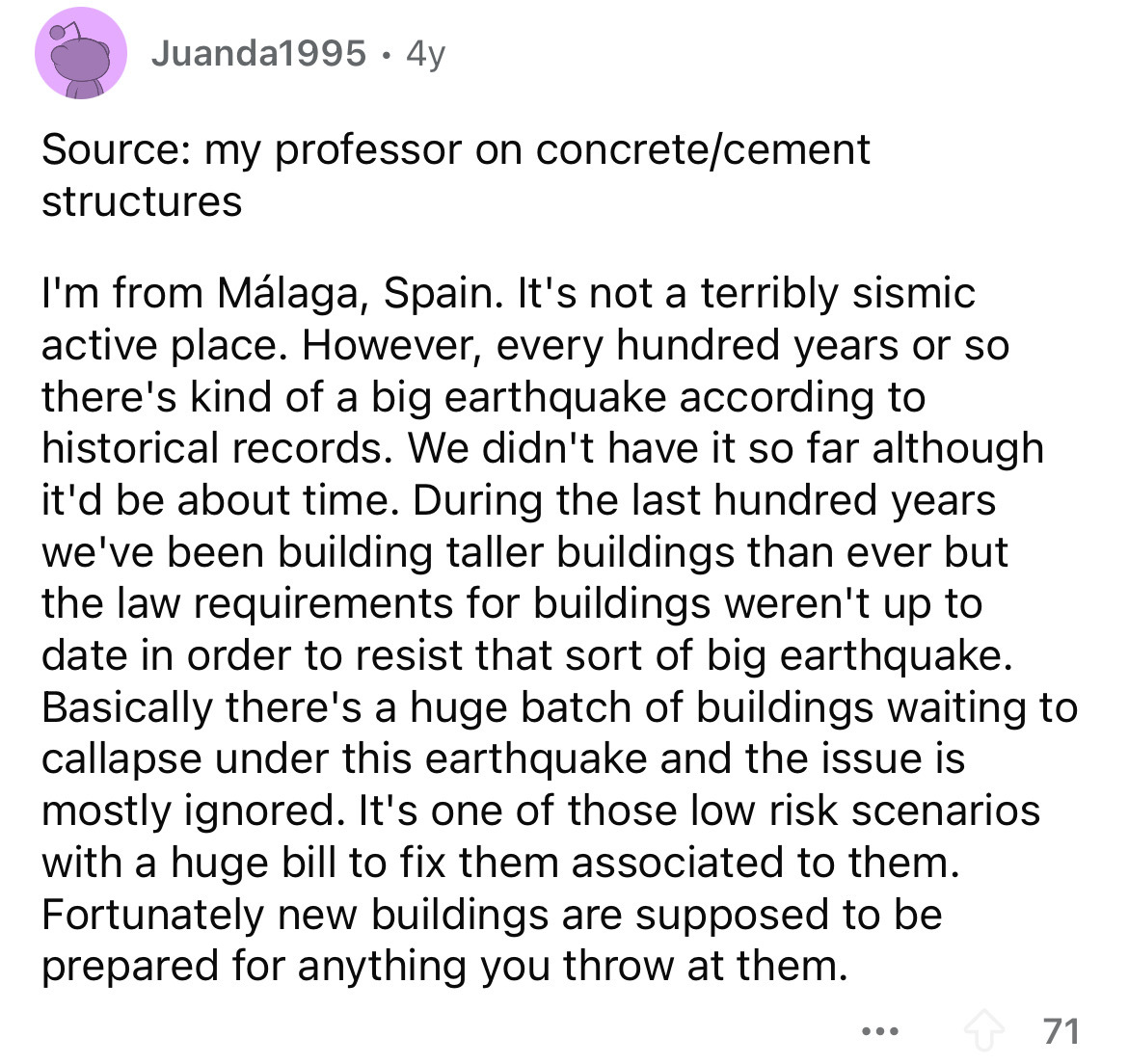 document - Juanda1995 4y Source my professor on concretecement structures I'm from Mlaga, Spain. It's not a terribly sismic active place. However, every hundred years or so there's kind of a big earthquake according to historical records. We didn't have i